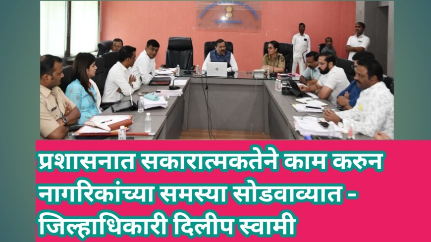 प्रशासनात सकारात्मकतेने काम करुन नागरिकांच्या समस्या सोडवाव्यात - जिल्हाधिकारी दिलीप स्वामी
