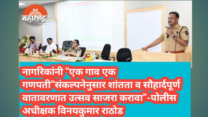 नागरिकांनी "एक गाव एक गणपती"संकल्पनेनुसार शांतता व सौहार्दपूर्ण वातावरणात उत्सव साजरा करावा"  _पोलीस अधीक्षक विनयकुमार राठोड