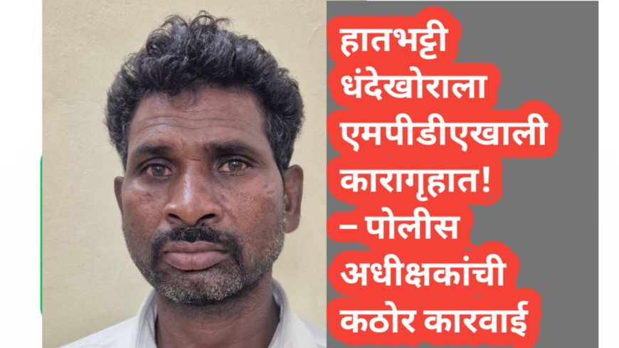 हातभट्टी धंदेखोराला एमपीडीएखाली कारागृहात! – पोलीस अधीक्षकांची कठोर कारवाई