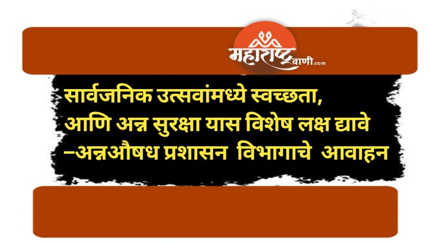 सार्वजनिक उत्सवांमध्ये स्वच्छता, आणि अन्न सुरक्षा यास विशेष लक्ष द्यावे– अन्नऔषध प्रशासन  विभागाचे  आवाहन