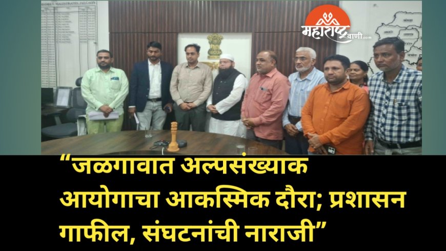 “जळगावात अल्पसंख्याक आयोगाचा आकस्मिक दौरा; प्रशासन गाफील, संघटनांची नाराजी”