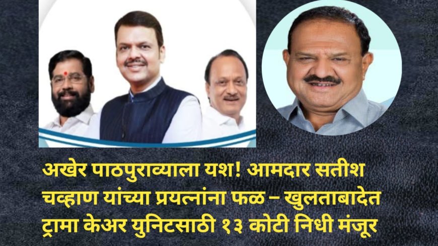 अखेर पाठपुराव्याला यश! आमदार सतीश चव्हाण यांच्या प्रयत्नांना फळ – खुलताबादेत ट्रामा केअर युनिटसाठी १३ कोटी निधी मंजूर