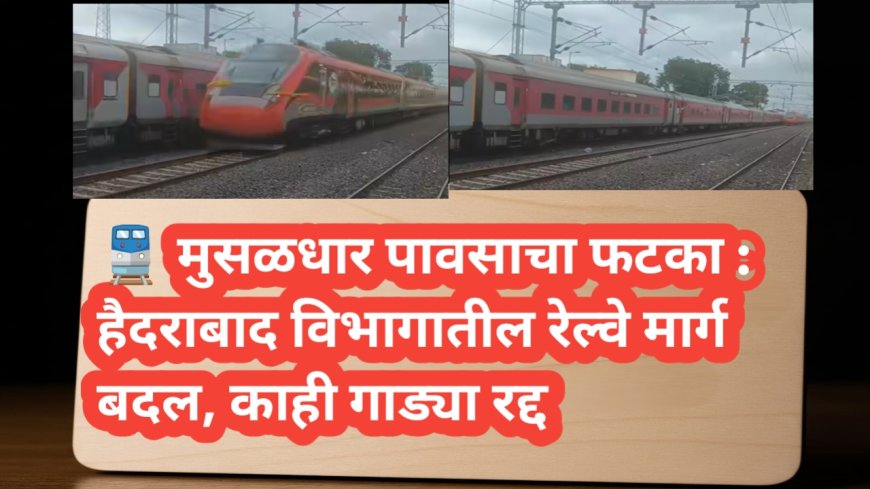 🚆 मुसळधार पावसाचा फटका : हैदराबाद विभागातील रेल्वे मार्ग बदल, काही गाड्या रद्द