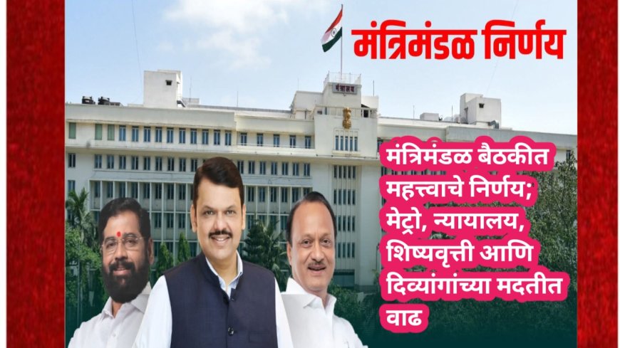 मंत्रिमंडळ बैठकीत महत्त्वाचे निर्णय; मेट्रो, न्यायालय, शिष्यवृत्ती आणि दिव्यांगांच्या मदतीत वाढ