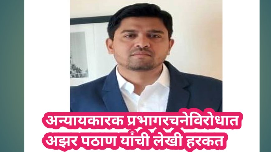 अन्यायकारक प्रभागरचनेविरोधात अझर पठाण यांची लेखी हरकत