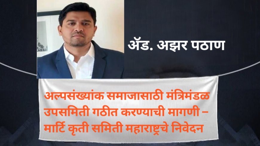 अल्पसंख्यांक समाजासाठी मंत्रिमंडळ उपसमिती गठीत करण्याची मागणी – मार्टि कृती समिती महाराष्ट्रचे निवेदन