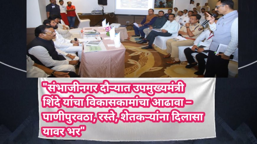 "संभाजीनगर दौऱ्यात उपमुख्यमंत्री शिंदे यांचा विकासकामांचा आढावा – पाणीपुरवठा, रस्ते, शेतकऱ्यांना दिलासा यावर भर"