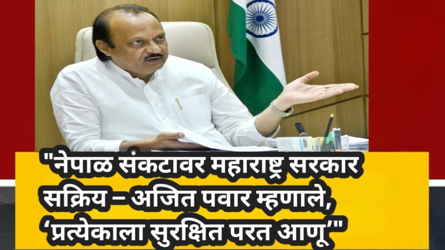 नेपाळ संकटावर महाराष्ट्र सरकार सक्रिय – अजित पवार म्हणाले, ‘प्रत्येकाला सुरक्षित परत आणू’"