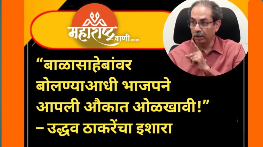 “बाळासाहेबांवर बोलण्याआधी भाजपने आपली औकात ओळखावी!” – उद्धव ठाकरेंचा इशारा