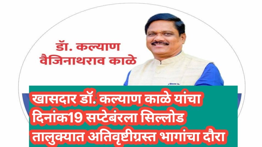 खासदार डॉ. कल्याण काळे यांचा दिनांक19 सप्टेबंरला सिल्लोड तालुक्यात अतिवृष्टीग्रस्त भागांचा दौरा