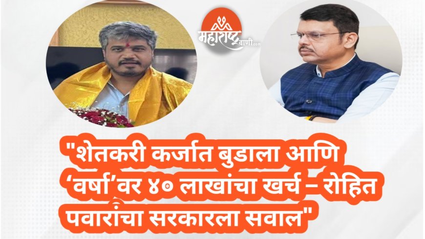 "शेतकरी कर्जात बुडाला आणि ‘वर्षा’वर ४० लाखांचा खर्च – रोहित पवारांचा सरकारला सवाल"