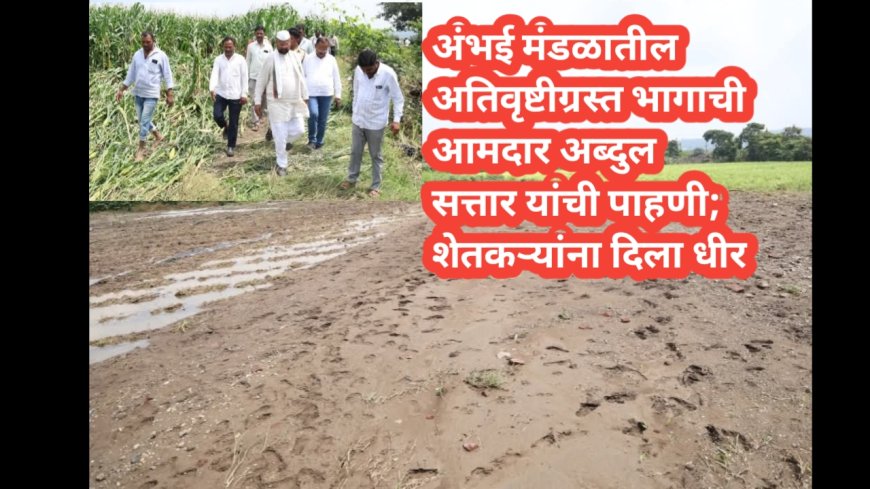 अंभई मंडळातील अतिवृष्टीग्रस्त भागाची आमदार अब्दुल सत्तार यांची पाहणी; शेतकऱ्यांना दिला धीर