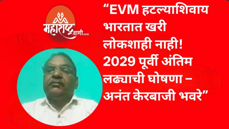 “EVM हटल्याशिवाय भारतात खरी लोकशाही नाही! 2029 पूर्वी अंतिम लढ्याची घोषणा – अनंत केरबाजी भवरे”
