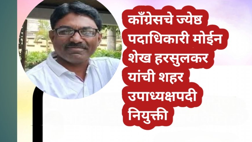 काँग्रेसचे ज्येष्ठ पदाधिकारी मोईन शेख हरसुलकर यांची शहर उपाध्यक्षपदी नियुक्ती