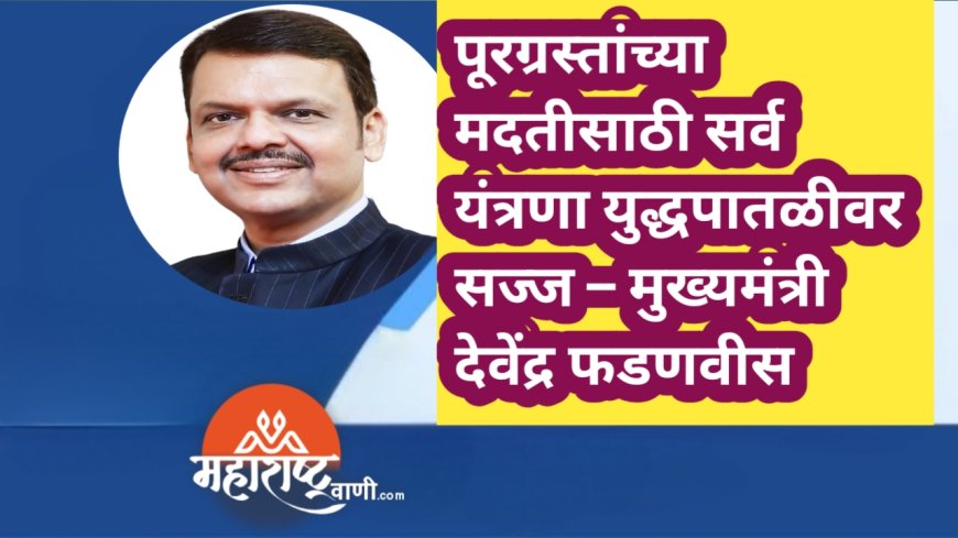 पूरग्रस्तांच्या मदतीसाठी सर्व यंत्रणा युद्धपातळीवर सज्ज – मुख्यमंत्री देवेंद्र फडणवीस