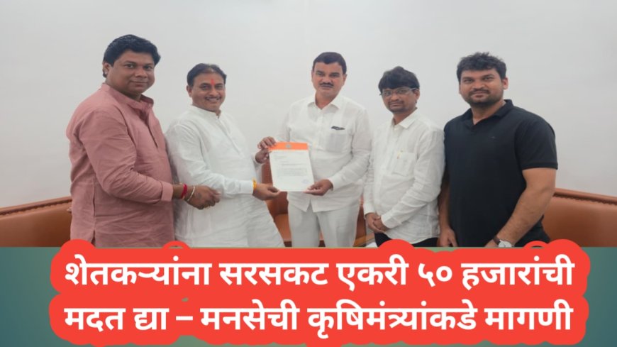 शेतकऱ्यांना सरसकट एकरी ५० हजारांची मदत द्या – मनसेची कृषिमंत्र्यांकडे मागणी