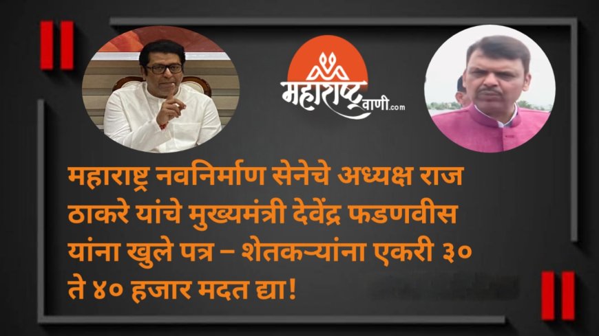 महाराष्ट्र नवनिर्माण सेनेचे अध्यक्ष राज ठाकरे यांचे मुख्यमंत्री देवेंद्र फडणवीस यांना खुले पत्र – शेतकऱ्यांना एकरी ३० ते ४० हजार मदत द्या!