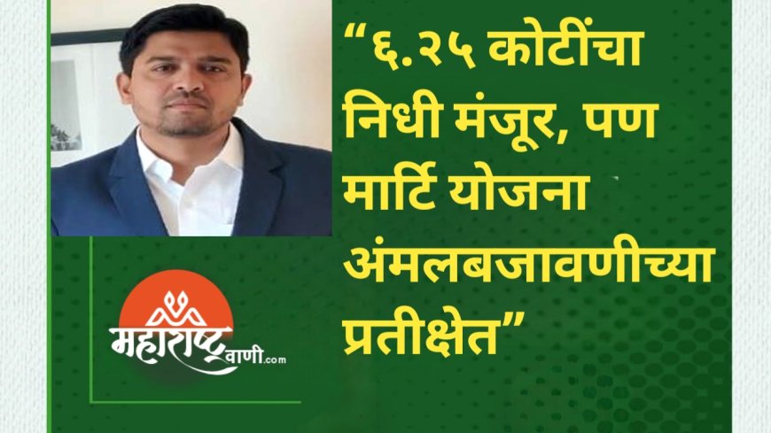 “६.२५ कोटींचा निधी मंजूर, पण मार्टि योजना अंमलबजावणीच्या प्रतीक्षेत”