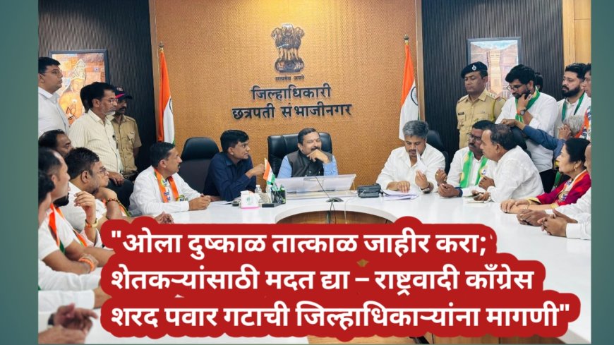 "ओला दुष्काळ तात्काळ जाहीर करा; शेतकऱ्यांसाठी मदत द्या – राष्ट्रवादी काँग्रेस शरद पवार गटाची जिल्हाधिकाऱ्यांना मागणी"