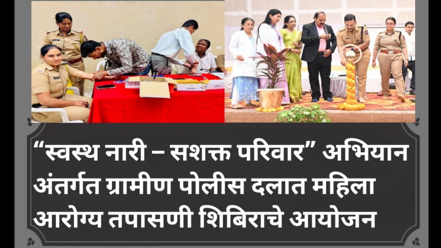 “स्वस्थ नारी – सशक्त परिवार” अभियान अंतर्गत ग्रामीण पोलीस दलात महिला आरोग्य तपासणी शिबिराचे आयोजन