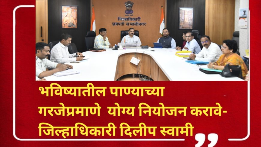 भविष्यातील पाण्याच्या गरजेप्रमाणे  योग्य नियोजन करावे-  जिल्हाधिकारी दिलीप स्वामी