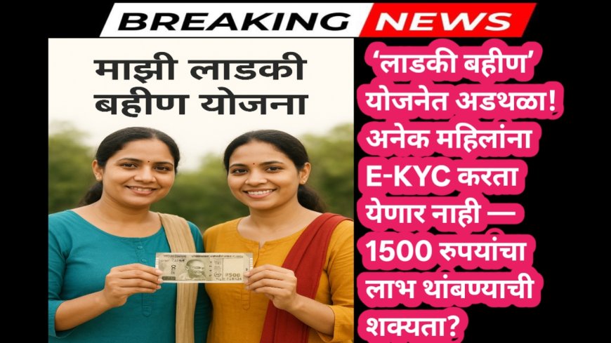 ‘लाडकी बहीण’ योजनेत अडथळा! अनेक महिलांना E-KYC करता येणार नाही — 1500 रुपयांचा लाभ थांबण्याची शक्यता?