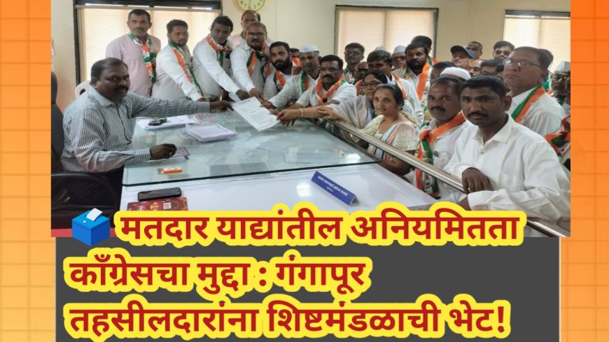 🗳️ मतदार याद्यांतील अनियमितता काँग्रेसचा मुद्दा : गंगापूर तहसीलदारांना शिष्टमंडळाची भेट!