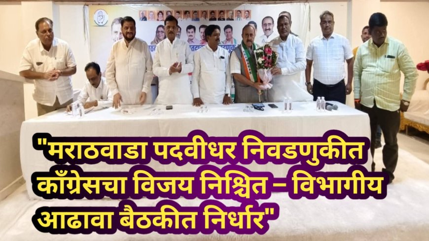 "मराठवाडा पदवीधर निवडणुकीत काँग्रेसचा विजय निश्चित – विभागीय आढावा बैठकीत काँग्रेसचा निर्धार"