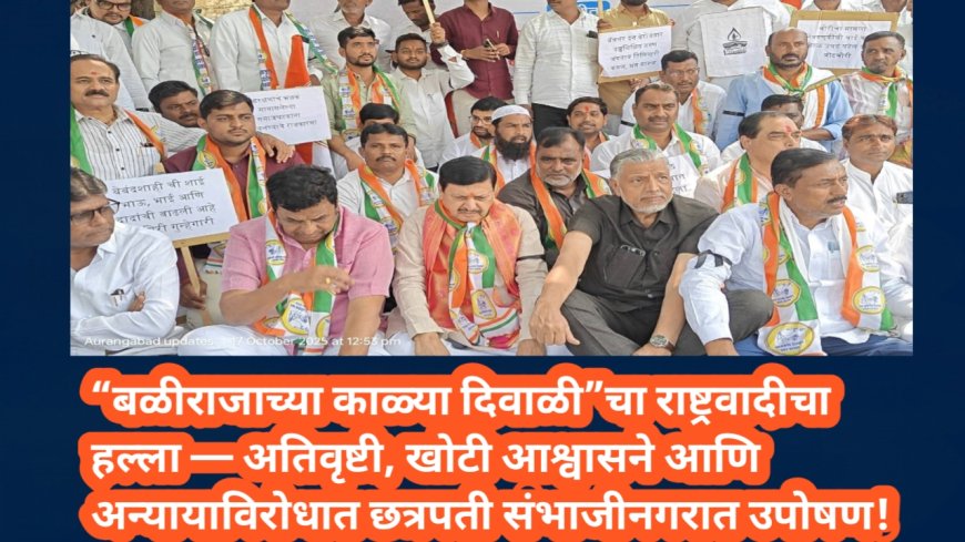 “बळीराजाच्या काळ्या दिवाळी”चा राष्ट्रवादीचा हल्ला — अतिवृष्टी, खोटी आश्वासने आणि अन्यायाविरोधात छत्रपती संभाजीनगरात उपोषण!