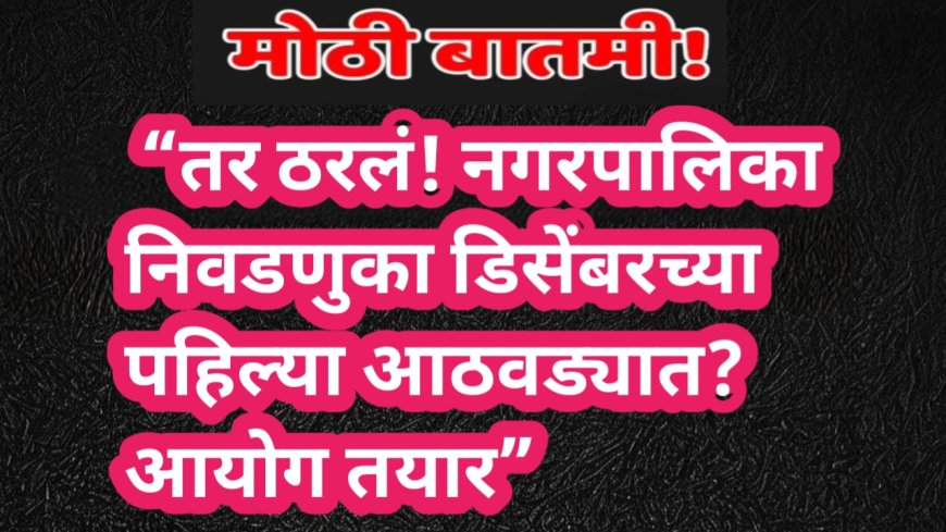 “तर ठरलं! नगरपालिका निवडणुका डिसेंबरच्या पहिल्या आठवड्यात? आयोग तयार”
