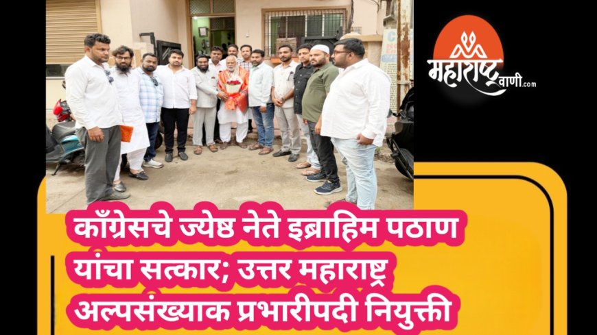 काँग्रेसचे ज्येष्ठ नेते इब्राहिम पठाण यांचा सत्कार; उत्तर महाराष्ट्र अल्पसंख्याक प्रभारीपदी नियुक्ती
