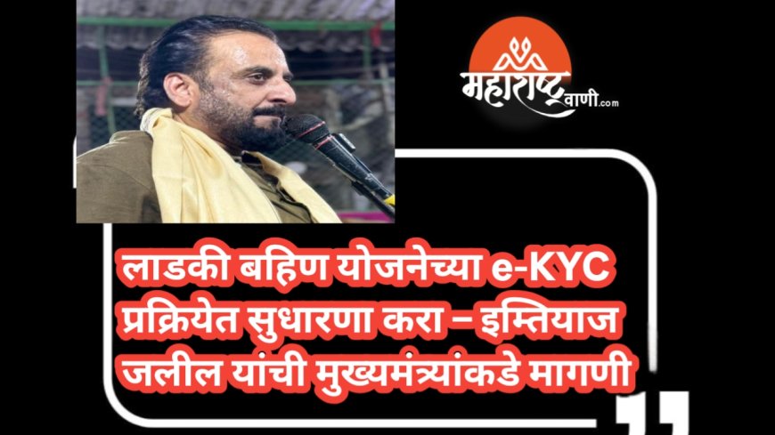 लाडकी बहिण योजनेच्या e-KYC प्रक्रियेत सुधारणा करा – माजी खासदार इम्तियाज जलील यांची मुख्यमंत्र्यांकडे मागणी
