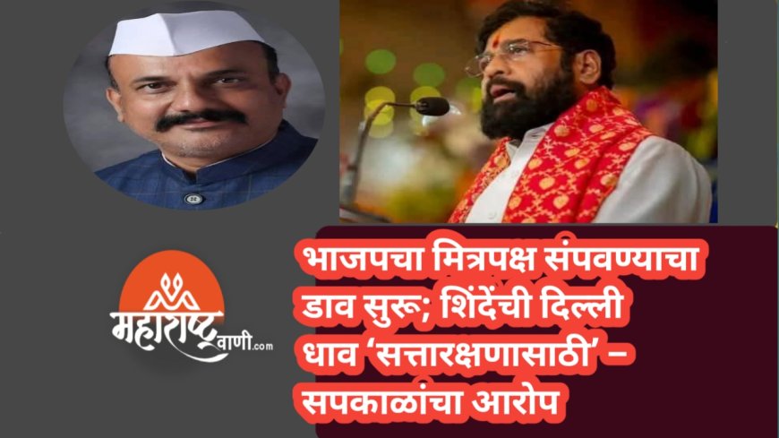 भाजपचा मित्रपक्ष संपवण्याचा डाव सुरू; शिंदेंची दिल्ली धाव ‘सत्तारक्षणासाठी’ – सपकाळांचा आरोप