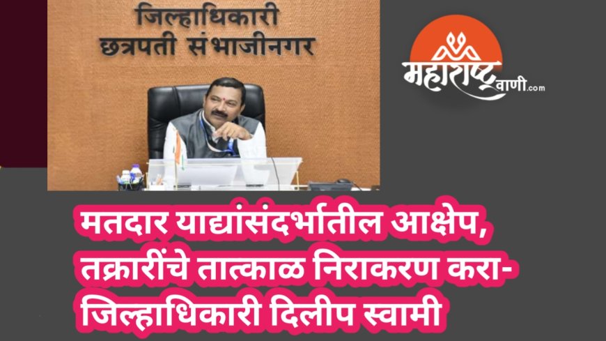 मतदार याद्यांसंदर्भातील आक्षेप, तक्रारींचे तात्काळ निराकरण करा- जिल्हाधिकारी दिलीप स्वामी