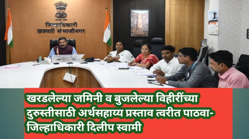 खरडलेल्या जमिनी व बुजलेल्या विहीरींच्या दुरुस्तीसाठी अर्थसहाय्य प्रस्ताव त्वरीत पाठवा- जिल्हाधिकारी दिलीप स्वामी