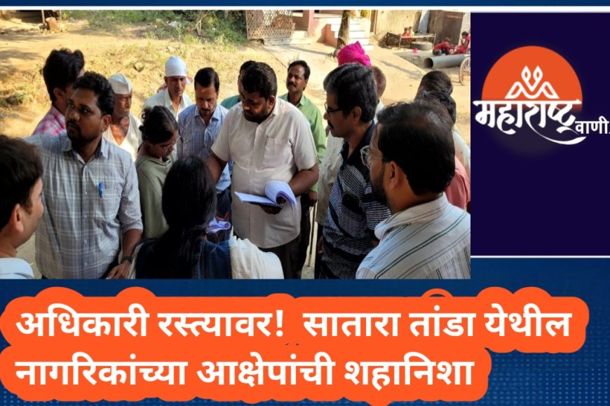 अधिकारी रस्त्यावर! सातारा तांडा येथील नागरिकांच्या आक्षेपांची शहानिशा