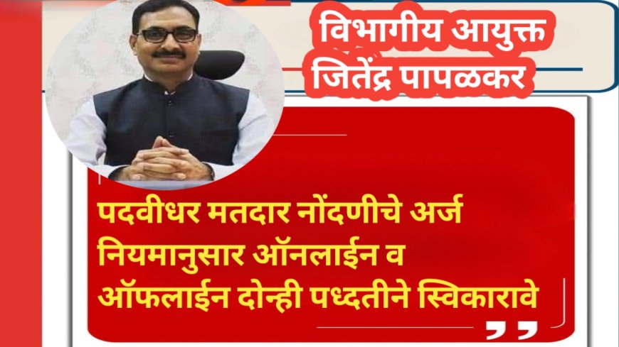 पदवीधर मतदार नोंदणीचे अर्ज नियमानुसार ऑनलाईन व ऑफलाईन दोन्ही पध्दतीने स्विकारावे - विभागीय आयुक्त जितेंद्र पापळकर