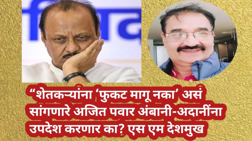 “शेतकऱ्यांना 'फुकट मागू नका' असं सांगणारे अजित पवार अंबानी-अदानींना उपदेश करणार का? एस एम देशमुख