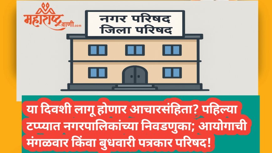 या दिवशी लागू होणार आचारसंहिता? पहिल्या टप्प्यात नगरपालिकांच्या निवडणुका; मंगळवार किंवा बुधवारी आयोगाची पत्रकार परिषद!