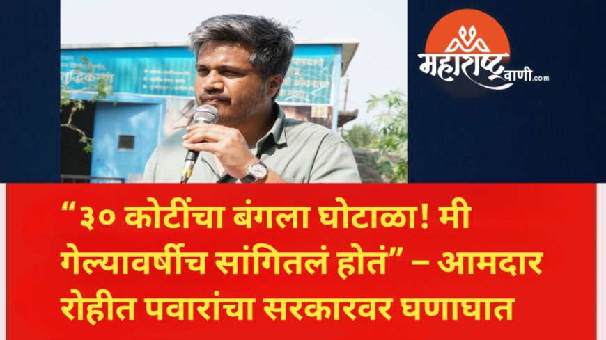 “३० कोटींचा बंगला घोटाळा! मी गेल्यावर्षीच सांगितलं होतं” – आमदार रोहीत पवारांचा सरकारवर घणाघात