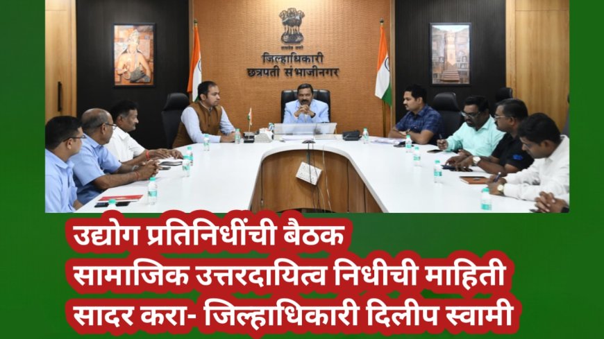 उद्योग प्रतिनिधींची बैठक! सामाजिक उत्तरदायित्व निधीची माहिती सादर करा- जिल्हाधिकारी दिलीप स्वामी