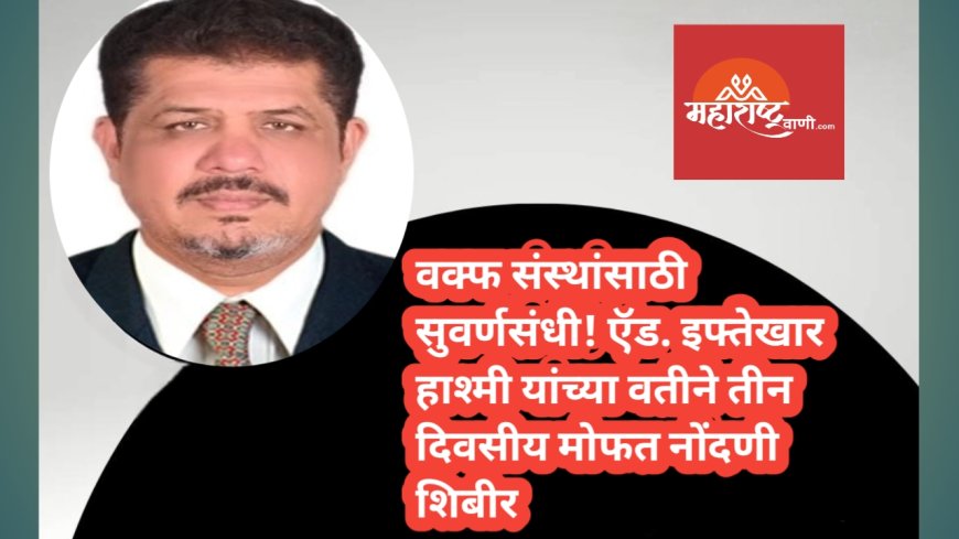 वक्फ संस्थांसाठी सुवर्णसंधी! ऍड. इफ्तेखार हाश्मी यांच्या वतीने तीन दिवसीय मोफत नोंदणी शिबीर