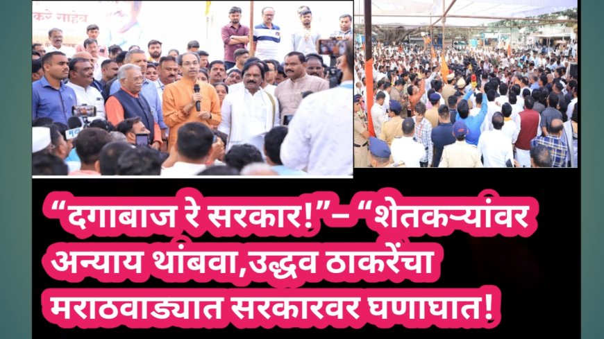 “दगाबाज रे सरकार! “शेतकऱ्यांवर अन्याय थांबवा,उद्धव ठाकरेंचा मराठवाड्यात सरकारवर घणाघात!