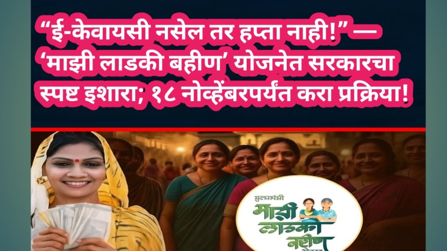 “ई-केवायसी नसेल तर हप्ता नाही!” — ‘माझी लाडकी बहीण’ योजनेत सरकारचा स्पष्ट इशारा; १८ नोव्हेंबरपर्यंत करा प्रक्रिया!