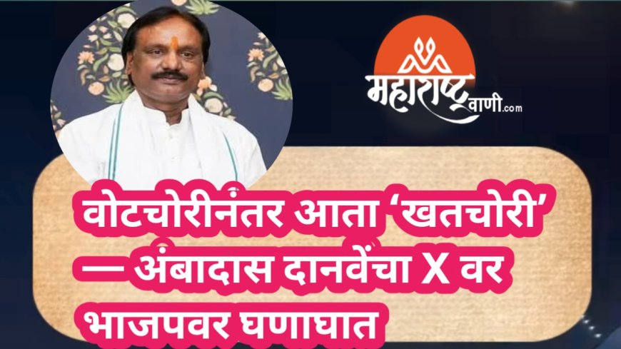 वोटचोरीनंतर आता ‘खतचोरी’ — अंबादास दानवे X वर भाजपवर घणाघात