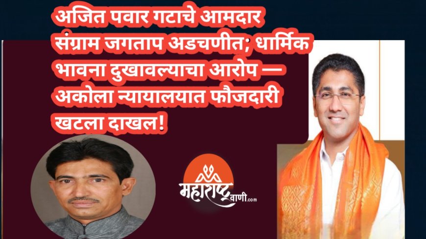 अजित पवार गटाचे आमदार संग्राम जगताप अडचणीत; धार्मिक भावना दुखावल्याचा आरोप — अकोला न्यायालयात फौजदारी खटला दाखल!