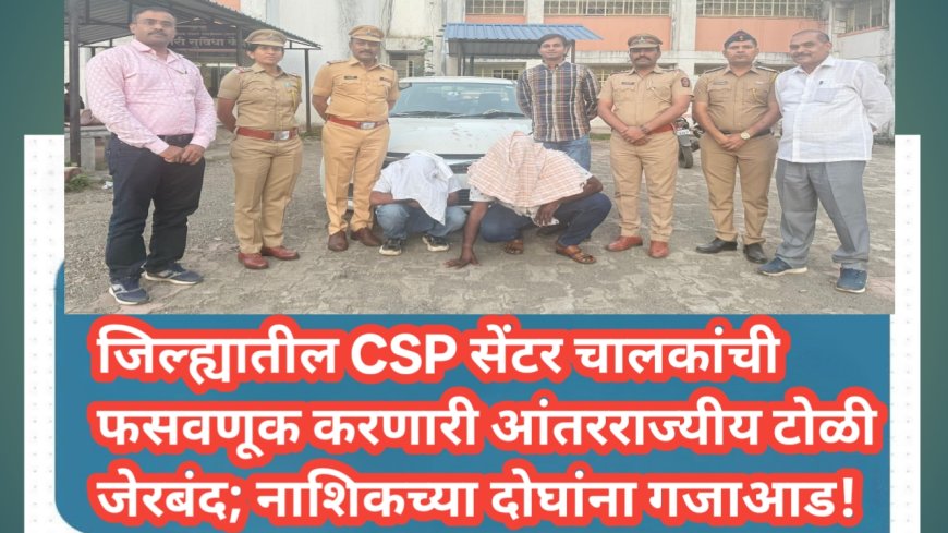 जिल्ह्यातील CSP सेंटर चालकांची फसवणूक करणारी आंतरराज्यीय टोळी जेरबंद; नाशिकच्या दोघांना गजाआड!