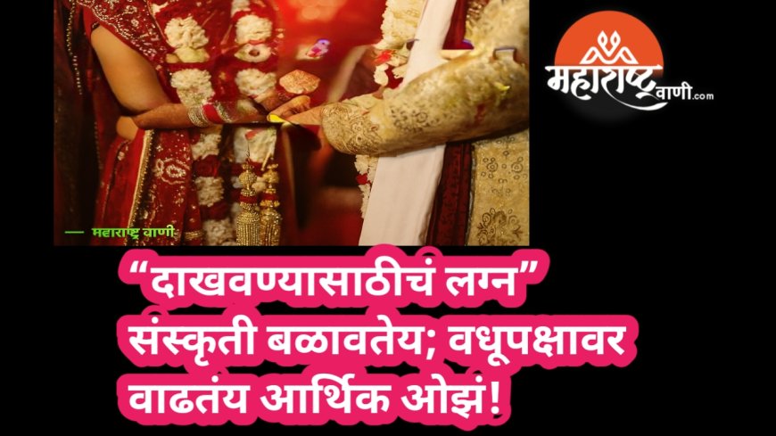 “दाखवण्यासाठीचं लग्न” संस्कृती बळावतेय; वधूपक्षावर वाढतंय आर्थिक ओझं!