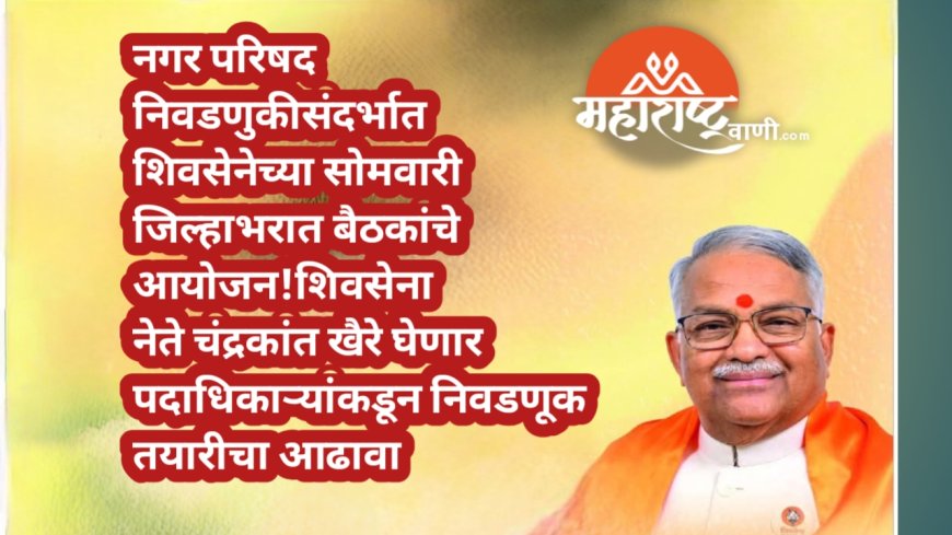 नगर परिषद निवडणुकीसंदर्भात शिवसेनेच्या सोमवारी जिल्हाभरात बैठका! शिवसेना नेते चंद्रकांत खैरे घेणार पदाधिकार्‍यांकडून आढावा