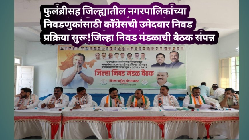 फुलंब्रीसह जिल्ह्यातील नगरपालिकांच्या निवडणुकांसाठी काँग्रेसची उमेदवार निवड प्रक्रिया सुरू!जिल्हा निवड मंडळाची बैठक संपन्न